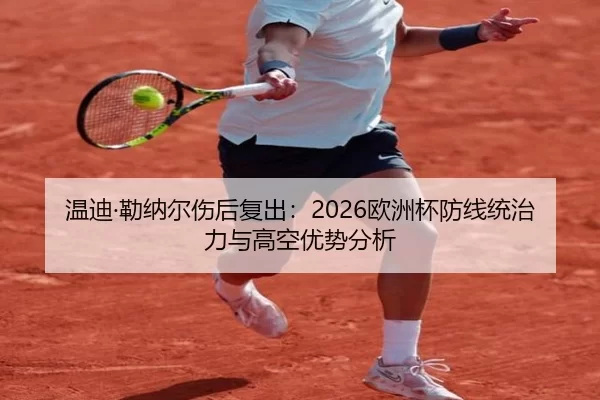 温迪·勒纳尔伤后复出：2026欧洲杯防线统治力与高空优势分析