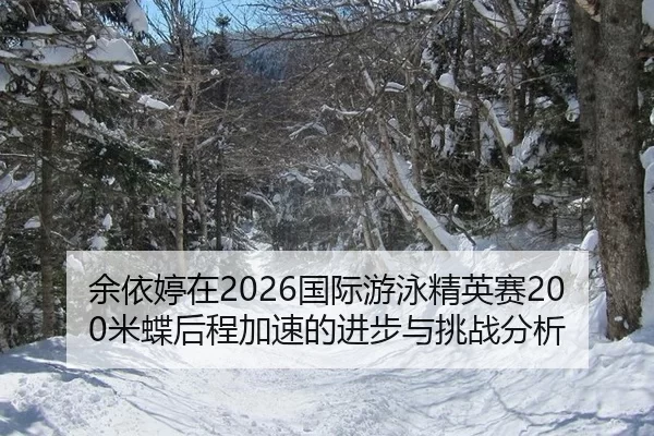 余依婷在2026国际游泳精英赛200米蝶后程加速的进步与挑战分析