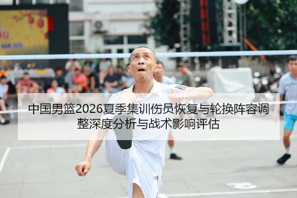 中国男篮2026夏季集训伤员恢复与轮换阵容调整深度分析与战术影响评估