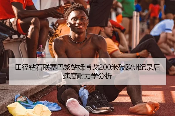 田径钻石联赛巴黎站姆博戈200米破欧洲纪录后速度耐力学分析